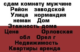 сдам комнату мужчине › Район ­ заводской › Улица ­ нормандия-неман › Дом ­ 93 › Этажность дома ­ 9 › Цена ­ 4 500 - Орловская обл., Орел г. Недвижимость » Квартиры аренда   . Орловская обл.